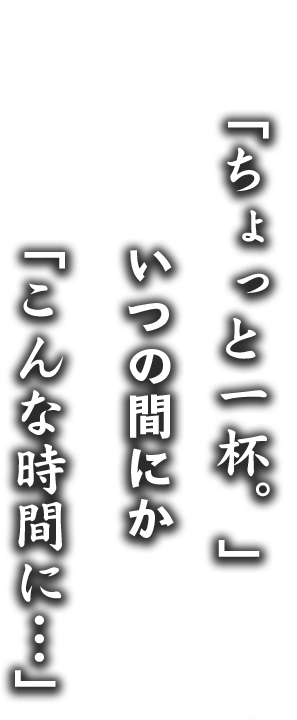 「ちょっと一杯。」いつの間にか「こんな時間に…」